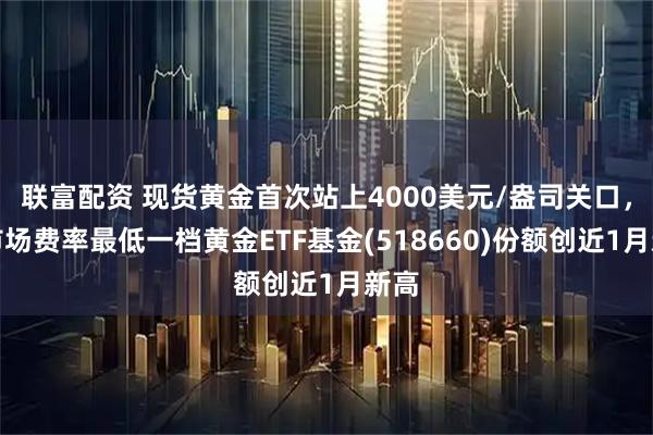 联富配资 现货黄金首次站上4000美元/盎司关口，全市场费率最低一档黄金ETF基金(518660)份额创近1月新高