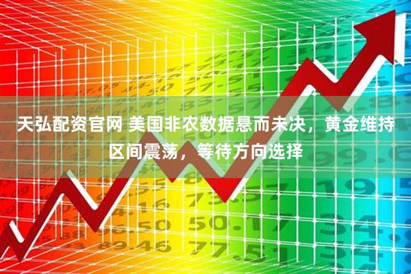 天弘配资官网 美国非农数据悬而未决，黄金维持区间震荡，等待方向选择