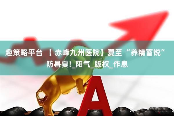 趣策略平台 【 赤峰九州医院】夏至 “养精蓄锐” 防暑夏!_阳气_版权_作息