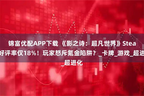 锦富优配APP下载 《影之诗：超凡世界》Steam好评率仅18%！玩家怒斥氪金陷阱？_卡牌_游戏_超进化