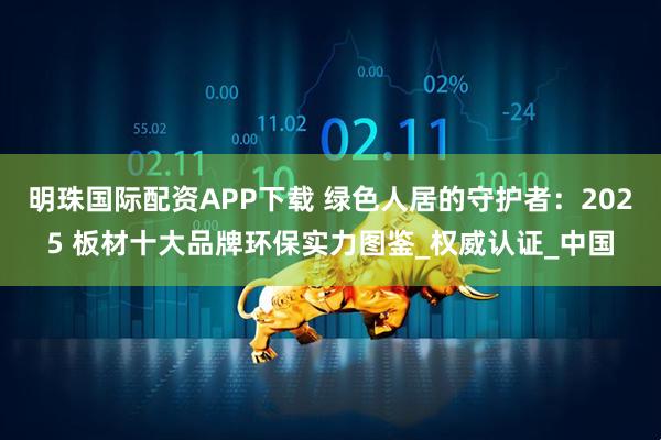 明珠国际配资APP下载 绿色人居的守护者：2025 板材十大品牌环保实力图鉴_权威认证_中国