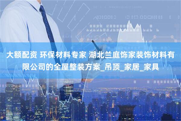 大额配资 环保材料专家 湖北兰庭饰家装饰材料有限公司的全屋整装方案_吊顶_家居_家具