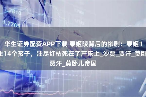 华生证券配资APP下载 泰姬陵背后的惨剧：泰姬19年连生14个孩子，油尽灯枯死在了产床上_沙贾_贾汗_莫卧儿帝国