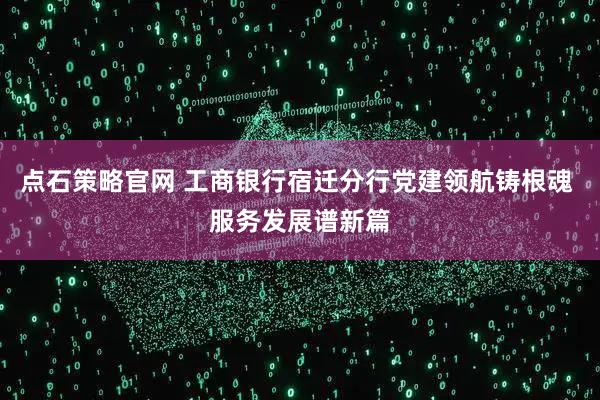 点石策略官网 工商银行宿迁分行党建领航铸根魂 服务发展谱新篇