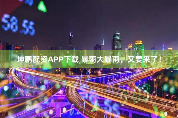 坤鹏配资APP下载 暴雨大暴雨，又要来了！