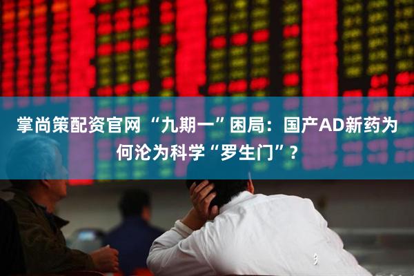 掌尚策配资官网 “九期一”困局：国产AD新药为何沦为科学“罗生门”？