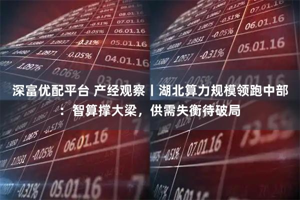 深富优配平台 产经观察丨湖北算力规模领跑中部：智算撑大梁，供需失衡待破局