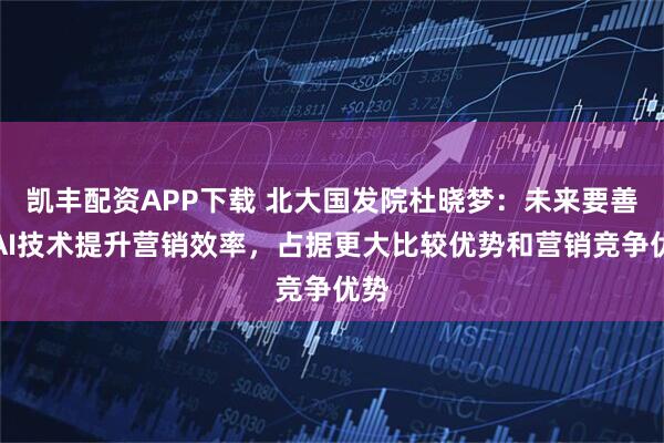凯丰配资APP下载 北大国发院杜晓梦：未来要善用AI技术提升营销效率，占据更大比较优势和营销竞争优势