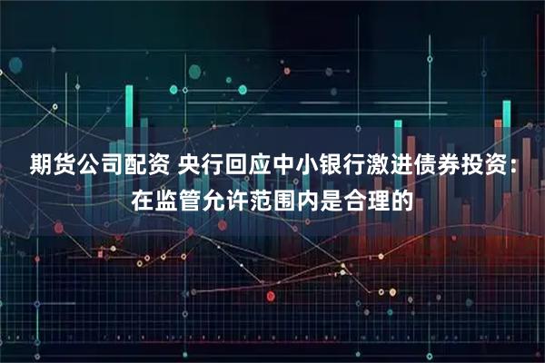 期货公司配资 央行回应中小银行激进债券投资：在监管允许范围内是合理的