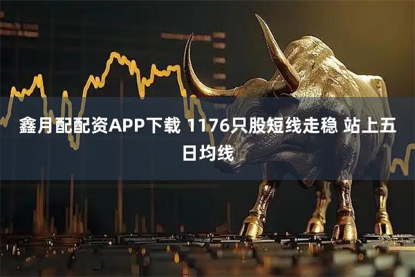 鑫月配配资APP下载 1176只股短线走稳 站上五日均线