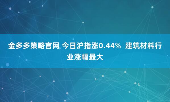 金多多策略官网 今日沪指涨0.44%  建筑材料行业涨幅最大