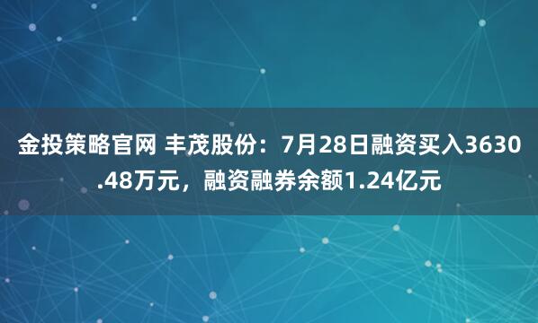 金投策略官网 丰茂股份：7月28日融资买入3630.48万元，融资融券余额1.24亿元
