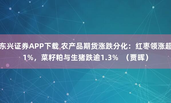 东兴证券APP下载 农产品期货涨跌分化：红枣领涨超1%，菜籽粕与生猪跌逾1.3%  （贾晖）