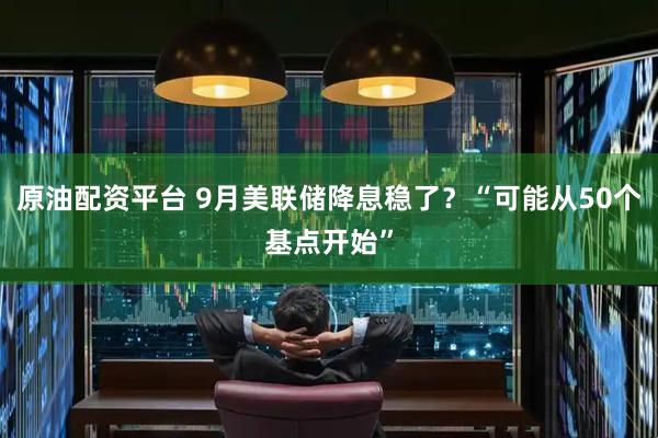 原油配资平台 9月美联储降息稳了？“可能从50个基点开始”