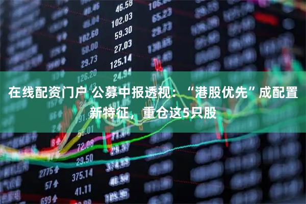 在线配资门户 公募中报透视：“港股优先”成配置新特征，重仓这5只股