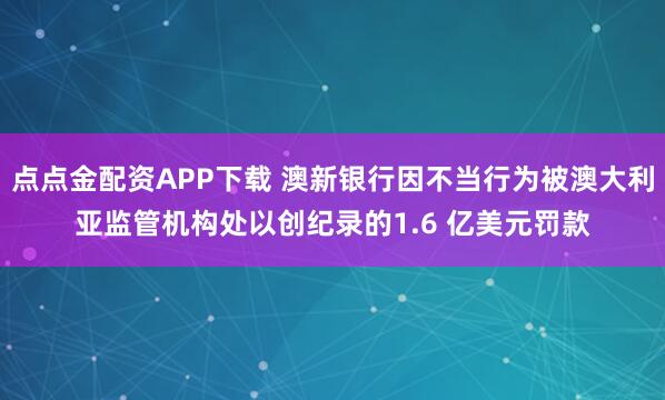 点点金配资APP下载 澳新银行因不当行为被澳大利亚监管机构处以创纪录的1.6 亿美元罚款