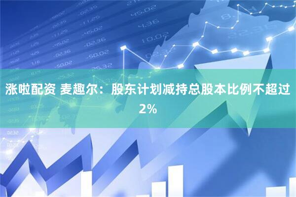 涨啦配资 麦趣尔：股东计划减持总股本比例不超过2%