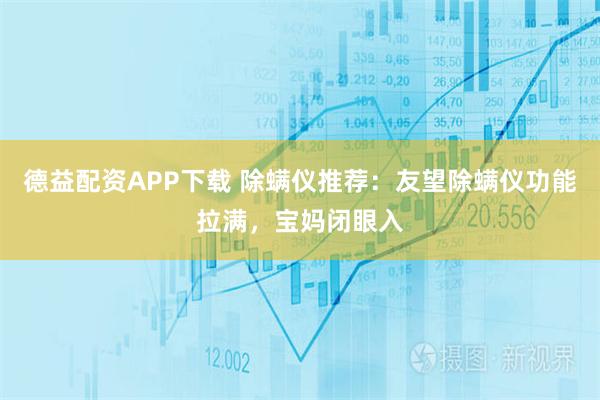 德益配资APP下载 除螨仪推荐：友望除螨仪功能拉满，宝妈闭眼入