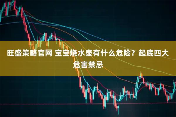 旺盛策略官网 宝宝烧水壶有什么危险？起底四大危害禁忌