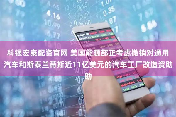 科银宏泰配资官网 美国能源部正考虑撤销对通用汽车和斯泰兰蒂斯近11亿美元的汽车工厂改造资助