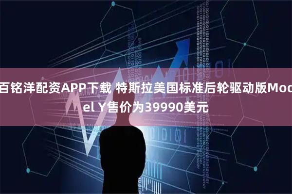 百铭洋配资APP下载 特斯拉美国标准后轮驱动版Model Y售价为39990美元