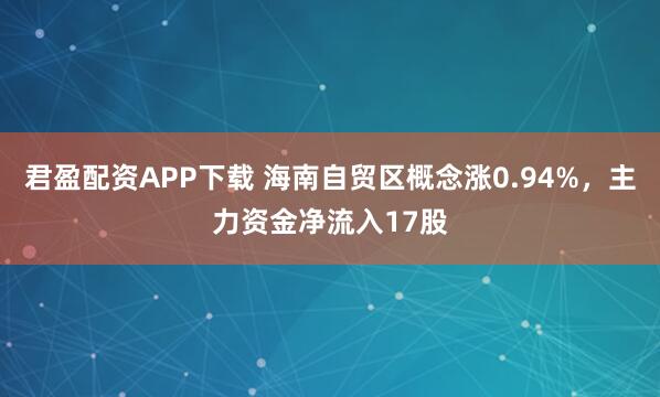 君盈配资APP下载 海南自贸区概念涨0.94%，主力资金净流入17股