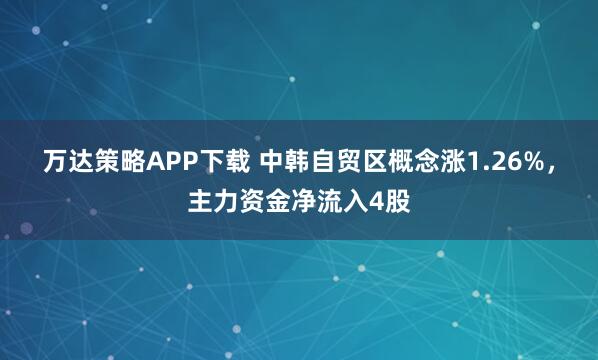 万达策略APP下载 中韩自贸区概念涨1.26%，主力资金净流入4股