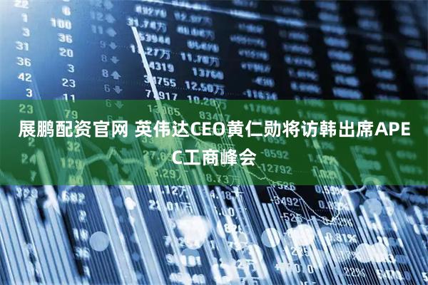展鹏配资官网 英伟达CEO黄仁勋将访韩出席APEC工商峰会