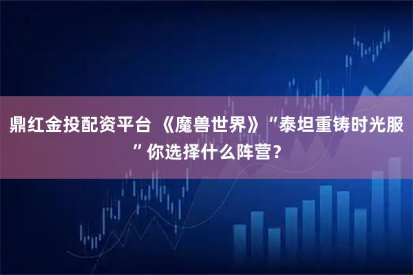 鼎红金投配资平台 《魔兽世界》“泰坦重铸时光服”你选择什么阵营？