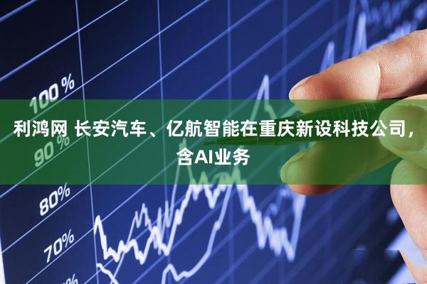 利鸿网 长安汽车、亿航智能在重庆新设科技公司，含AI业务