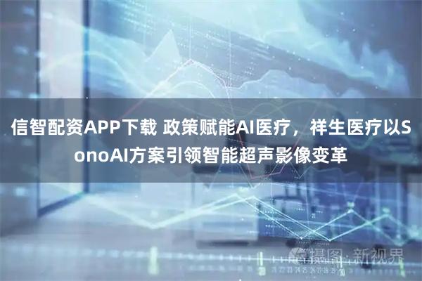 信智配资APP下载 政策赋能AI医疗，祥生医疗以SonoAI方案引领智能超声影像变革
