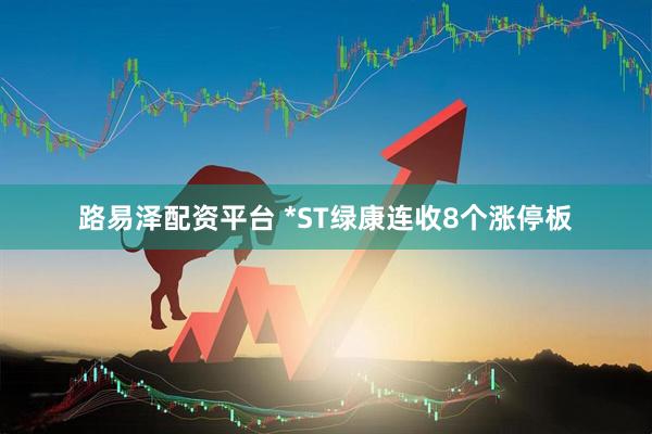 路易泽配资平台 *ST绿康连收8个涨停板