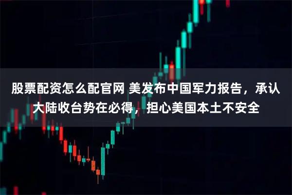 股票配资怎么配官网 美发布中国军力报告，承认大陆收台势在必得，担心美国本土不安全