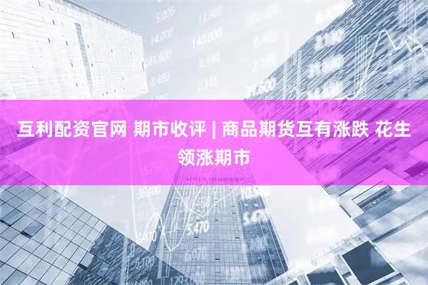 互利配资官网 期市收评 | 商品期货互有涨跌 花生领涨期市