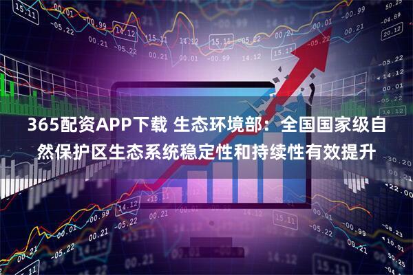 365配资APP下载 生态环境部：全国国家级自然保护区生态系统稳定性和持续性有效提升