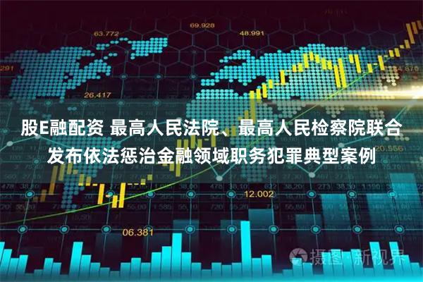 股E融配资 最高人民法院、最高人民检察院联合发布依法惩治金融领域职务犯罪典型案例
