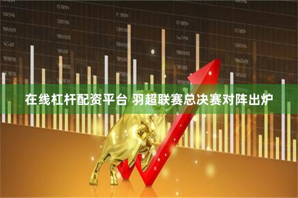 在线杠杆配资平台 羽超联赛总决赛对阵出炉