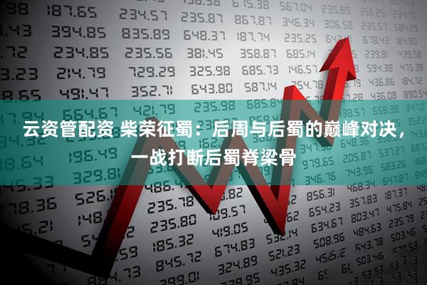 云资管配资 柴荣征蜀：后周与后蜀的巅峰对决，一战打断后蜀脊梁骨