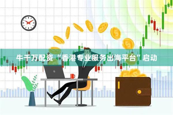 牛千万配资 “香港专业服务出海平台”启动