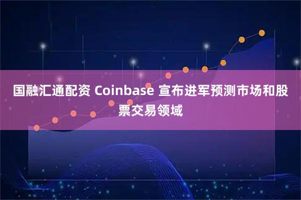 国融汇通配资 Coinbase 宣布进军预测市场和股票交易领域