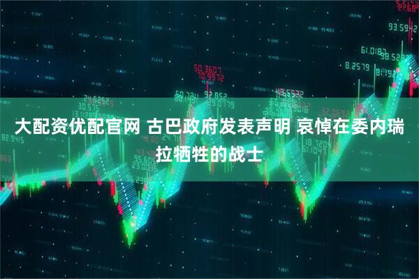 大配资优配官网 古巴政府发表声明 哀悼在委内瑞拉牺牲的战士