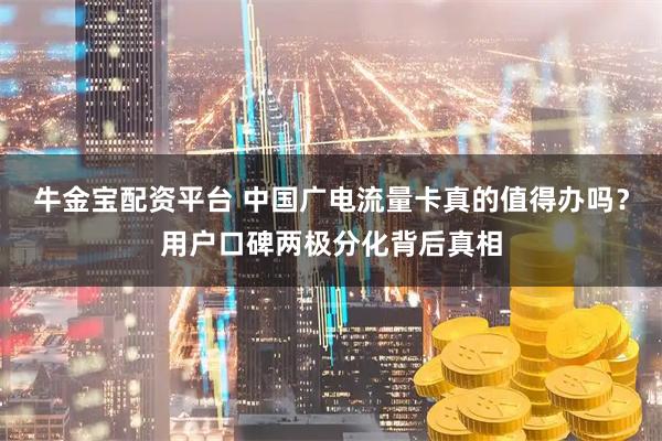 牛金宝配资平台 中国广电流量卡真的值得办吗？用户口碑两极分化背后真相