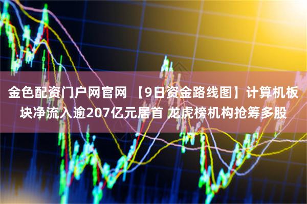 金色配资门户网官网 【9日资金路线图】计算机板块净流入逾207亿元居首 龙虎榜机构抢筹多股