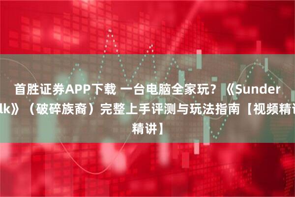 首胜证券APP下载 一台电脑全家玩？《Sunderfolk》（破碎族裔）完整上手评测与玩法指南【视频精讲】