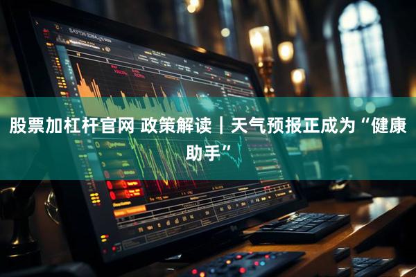 股票加杠杆官网 政策解读｜天气预报正成为“健康助手”