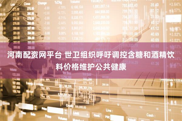河南配资网平台 世卫组织呼吁调控含糖和酒精饮料价格维护公共健康