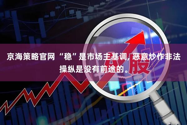 京海策略官网 “稳”是市场主基调, 恶意炒作非法操纵是没有前途的。