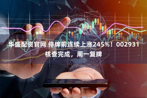 华盛配资官网 停牌前连续上涨245%！002931核查完成，周一复牌