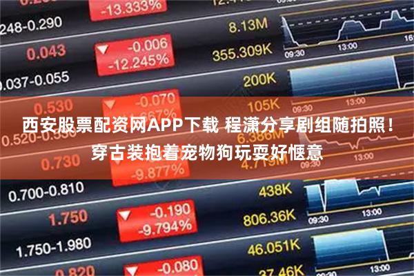 西安股票配资网APP下载 程潇分享剧组随拍照！穿古装抱着宠物狗玩耍好惬意