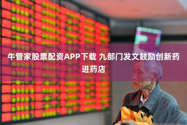 牛管家股票配资APP下载 九部门发文鼓励创新药进药店